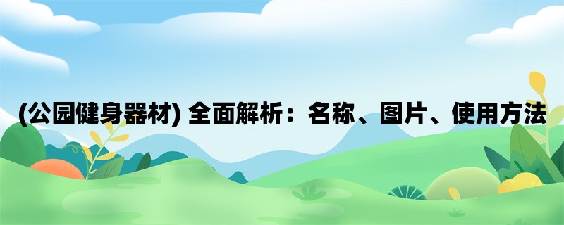 问鼎app官方下载 (公园健身器材) 全面解析：名称、图片、使用方法