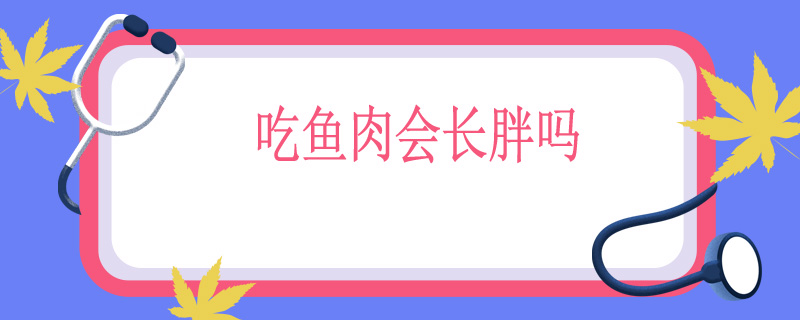 问鼎娱乐app苹果下载 吃鱼肉会长胖吗?鱼肉增肥还是减肥