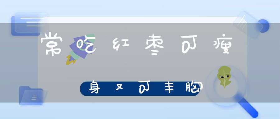 阜平大枣特点_每天吃红枣能减肥吗_红枣功效作用